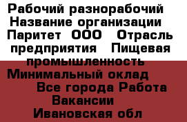 Рабочий-разнорабочий › Название организации ­ Паритет, ООО › Отрасль предприятия ­ Пищевая промышленность › Минимальный оклад ­ 34 000 - Все города Работа » Вакансии   . Ивановская обл.